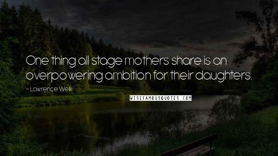 Lawrence Welk Quotes: One thing all stage mothers share is an overpowering ambition for their daughters.