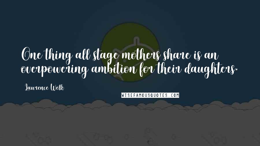 Lawrence Welk Quotes: One thing all stage mothers share is an overpowering ambition for their daughters.