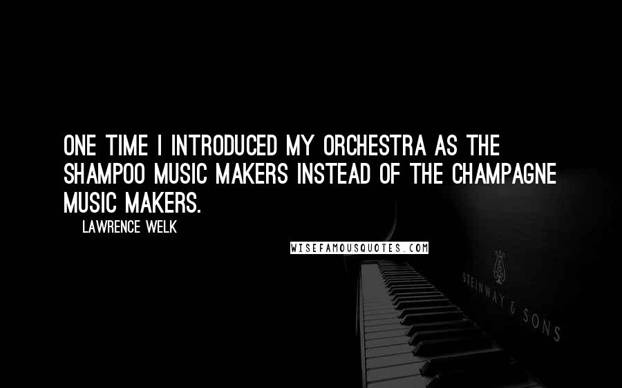 Lawrence Welk Quotes: One time I introduced my orchestra as the Shampoo Music Makers instead of the Champagne Music Makers.