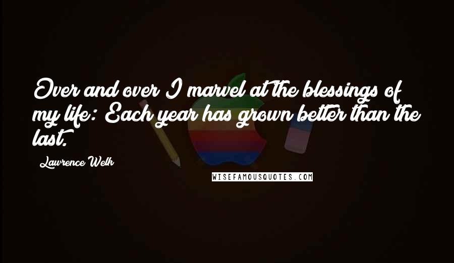 Lawrence Welk Quotes: Over and over I marvel at the blessings of my life: Each year has grown better than the last.