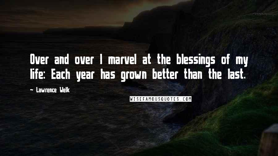 Lawrence Welk Quotes: Over and over I marvel at the blessings of my life: Each year has grown better than the last.