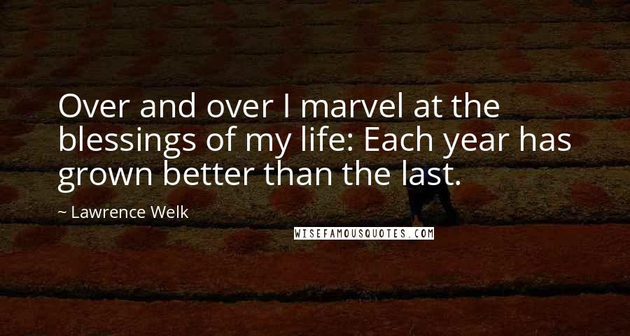 Lawrence Welk Quotes: Over and over I marvel at the blessings of my life: Each year has grown better than the last.