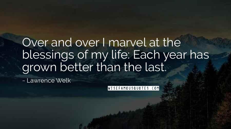 Lawrence Welk Quotes: Over and over I marvel at the blessings of my life: Each year has grown better than the last.