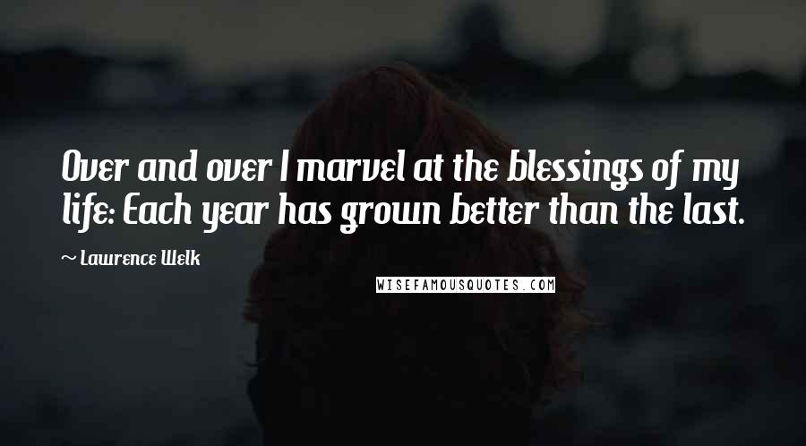 Lawrence Welk Quotes: Over and over I marvel at the blessings of my life: Each year has grown better than the last.