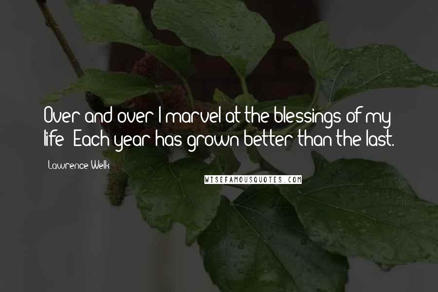 Lawrence Welk Quotes: Over and over I marvel at the blessings of my life: Each year has grown better than the last.