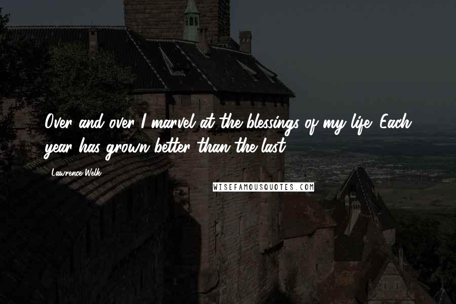 Lawrence Welk Quotes: Over and over I marvel at the blessings of my life: Each year has grown better than the last.