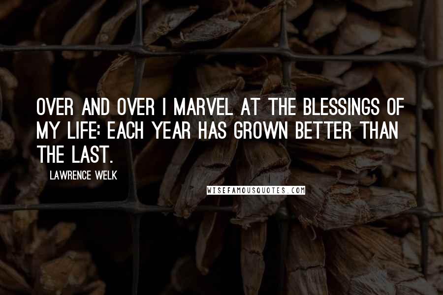 Lawrence Welk Quotes: Over and over I marvel at the blessings of my life: Each year has grown better than the last.