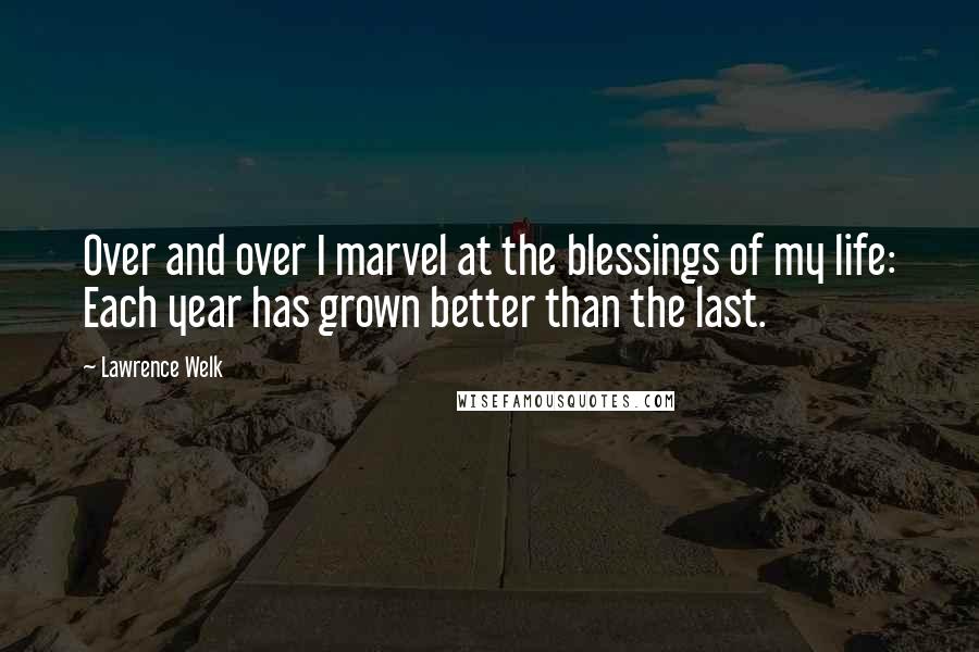 Lawrence Welk Quotes: Over and over I marvel at the blessings of my life: Each year has grown better than the last.