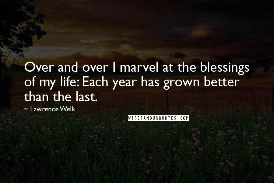 Lawrence Welk Quotes: Over and over I marvel at the blessings of my life: Each year has grown better than the last.