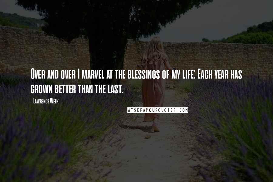 Lawrence Welk Quotes: Over and over I marvel at the blessings of my life: Each year has grown better than the last.