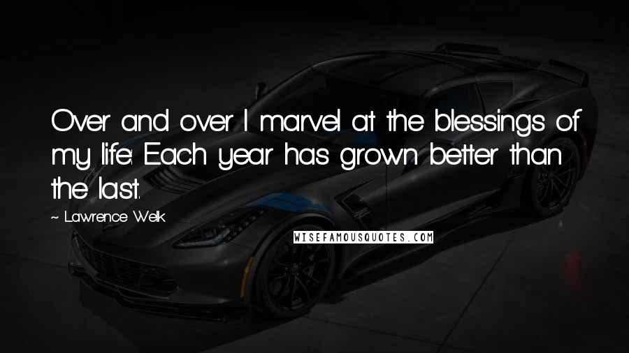 Lawrence Welk Quotes: Over and over I marvel at the blessings of my life: Each year has grown better than the last.