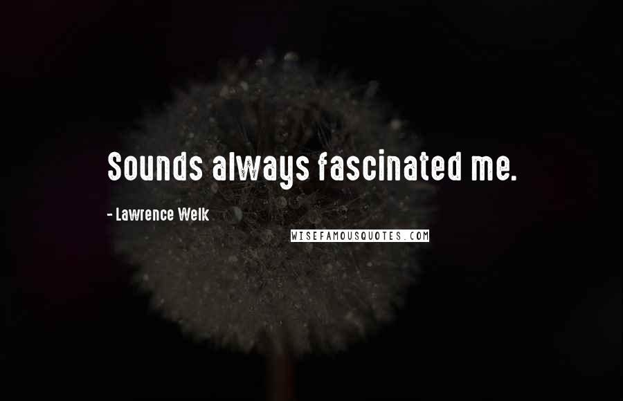 Lawrence Welk Quotes: Sounds always fascinated me.