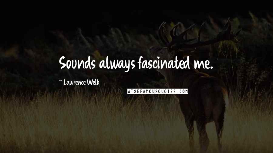 Lawrence Welk Quotes: Sounds always fascinated me.