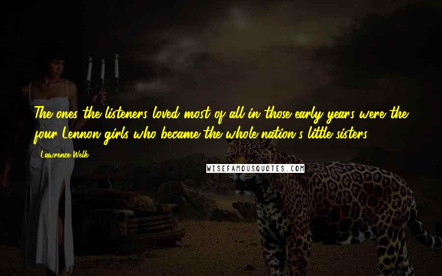 Lawrence Welk Quotes: The ones the listeners loved most of all in those early years were the four Lennon girls who became the whole nation's little sisters.