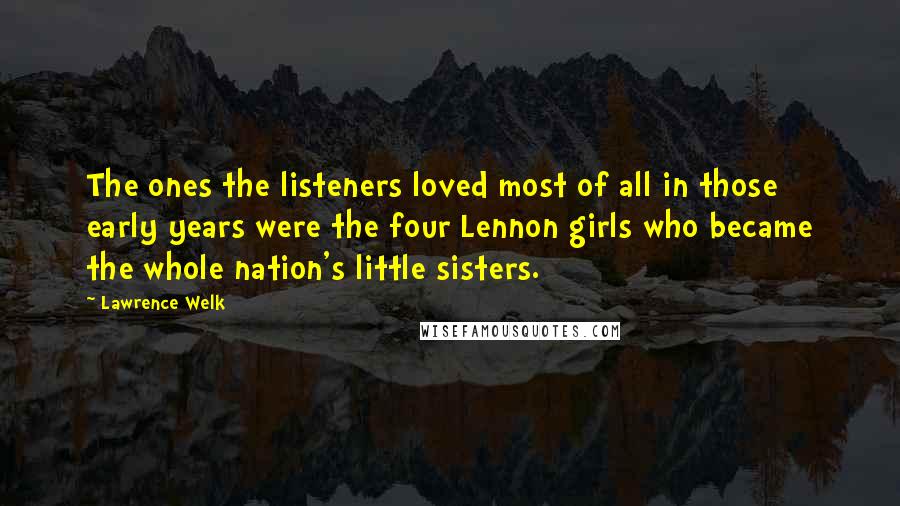 Lawrence Welk Quotes: The ones the listeners loved most of all in those early years were the four Lennon girls who became the whole nation's little sisters.