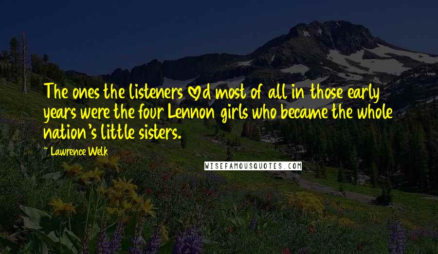 Lawrence Welk Quotes: The ones the listeners loved most of all in those early years were the four Lennon girls who became the whole nation's little sisters.