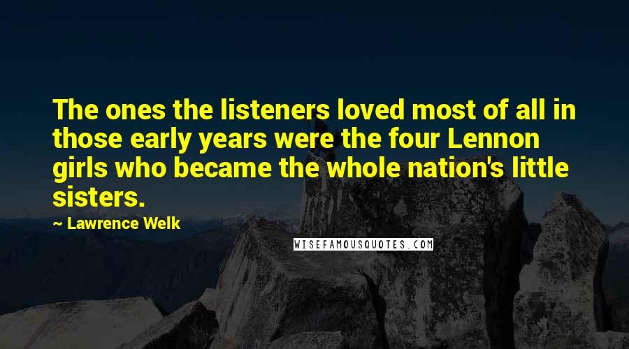 Lawrence Welk Quotes: The ones the listeners loved most of all in those early years were the four Lennon girls who became the whole nation's little sisters.