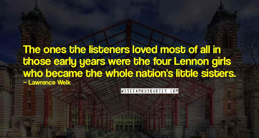 Lawrence Welk Quotes: The ones the listeners loved most of all in those early years were the four Lennon girls who became the whole nation's little sisters.