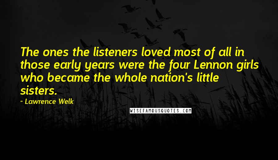 Lawrence Welk Quotes: The ones the listeners loved most of all in those early years were the four Lennon girls who became the whole nation's little sisters.