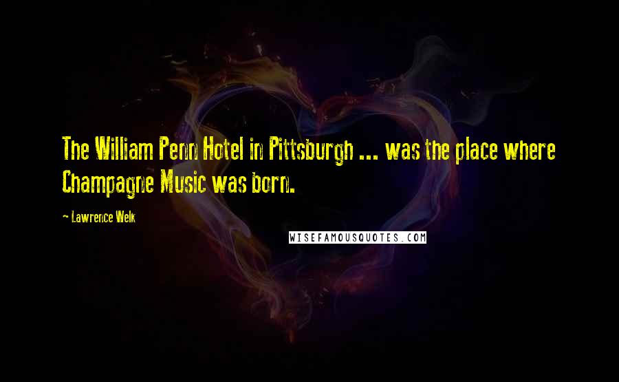 Lawrence Welk Quotes: The William Penn Hotel in Pittsburgh ... was the place where Champagne Music was born.