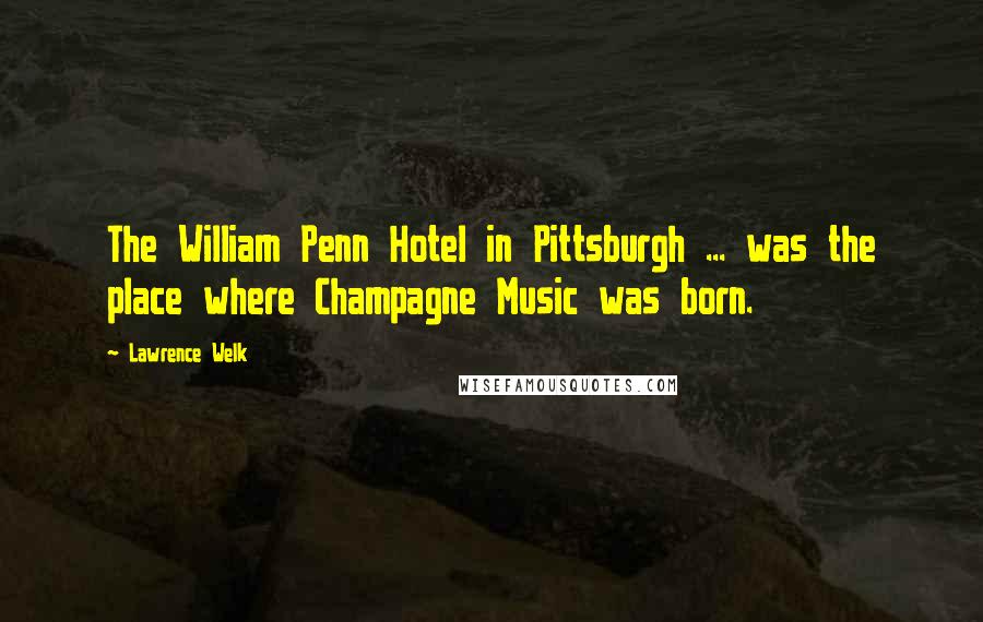 Lawrence Welk Quotes: The William Penn Hotel in Pittsburgh ... was the place where Champagne Music was born.