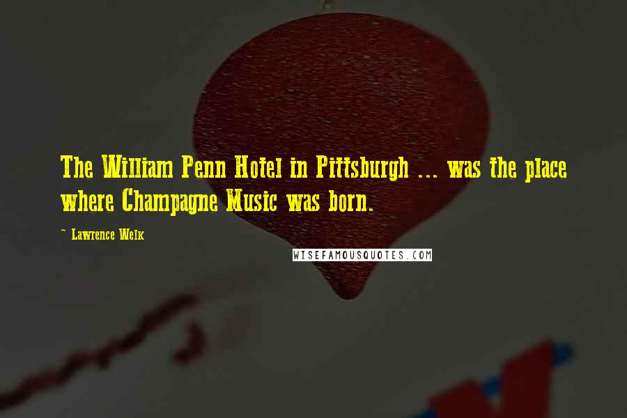 Lawrence Welk Quotes: The William Penn Hotel in Pittsburgh ... was the place where Champagne Music was born.