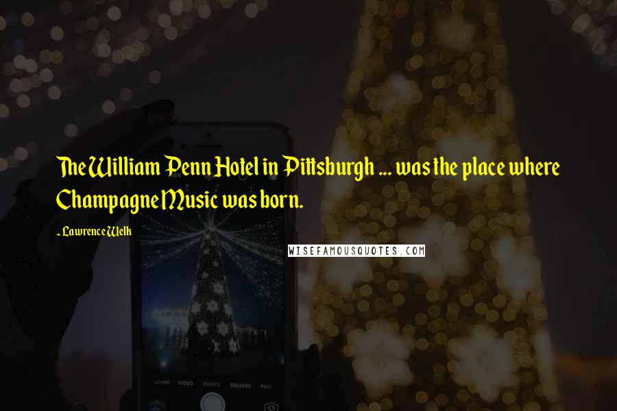 Lawrence Welk Quotes: The William Penn Hotel in Pittsburgh ... was the place where Champagne Music was born.
