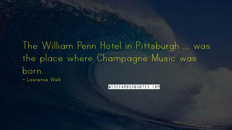 Lawrence Welk Quotes: The William Penn Hotel in Pittsburgh ... was the place where Champagne Music was born.