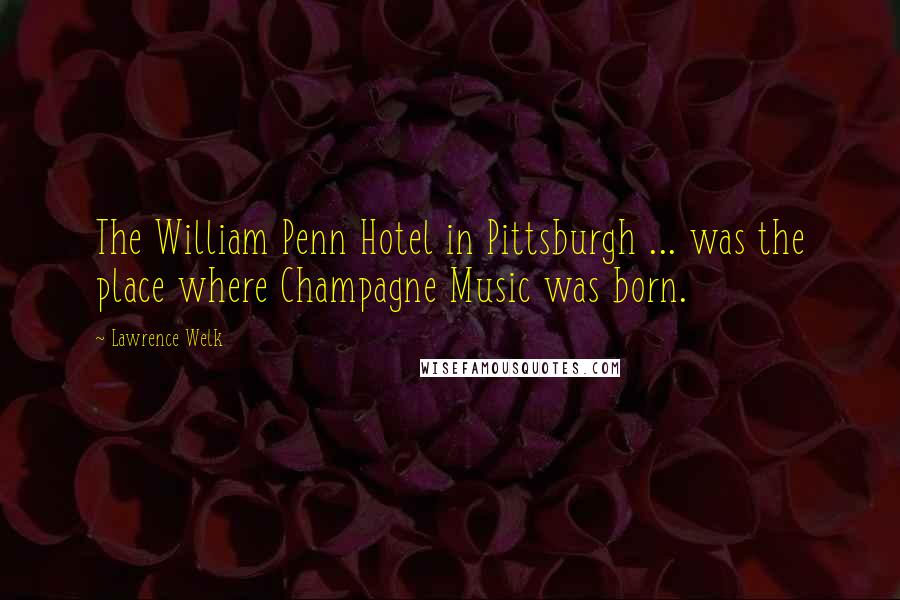 Lawrence Welk Quotes: The William Penn Hotel in Pittsburgh ... was the place where Champagne Music was born.