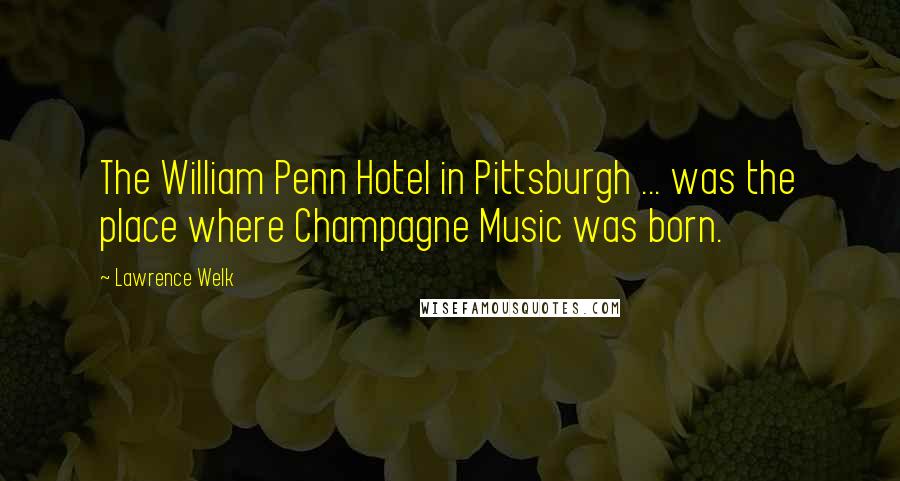 Lawrence Welk Quotes: The William Penn Hotel in Pittsburgh ... was the place where Champagne Music was born.