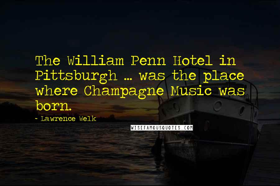 Lawrence Welk Quotes: The William Penn Hotel in Pittsburgh ... was the place where Champagne Music was born.