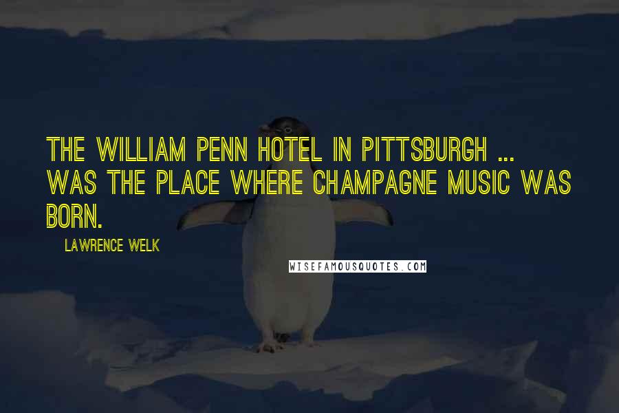 Lawrence Welk Quotes: The William Penn Hotel in Pittsburgh ... was the place where Champagne Music was born.