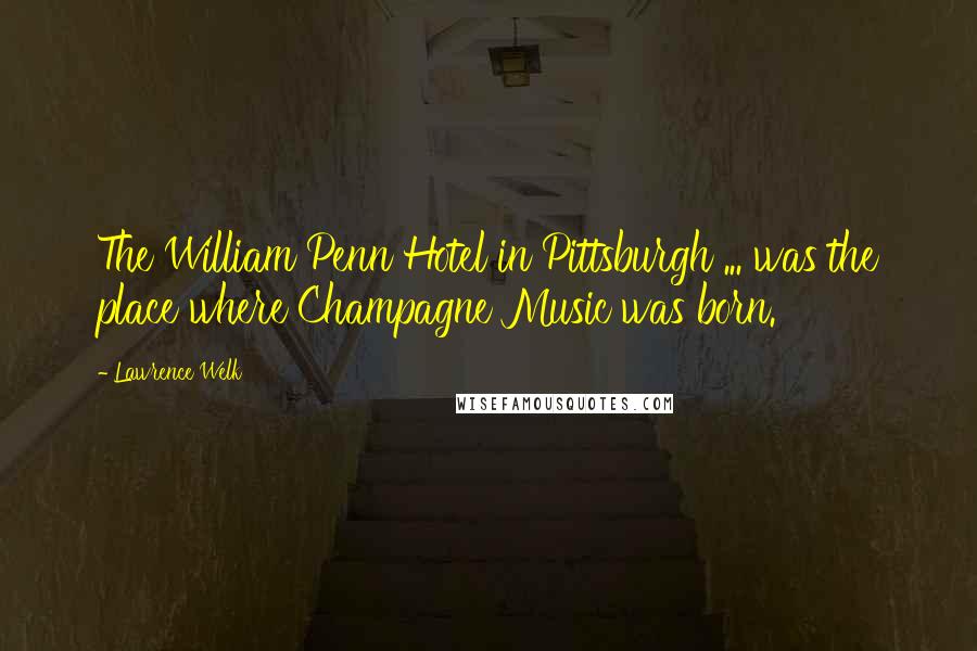 Lawrence Welk Quotes: The William Penn Hotel in Pittsburgh ... was the place where Champagne Music was born.