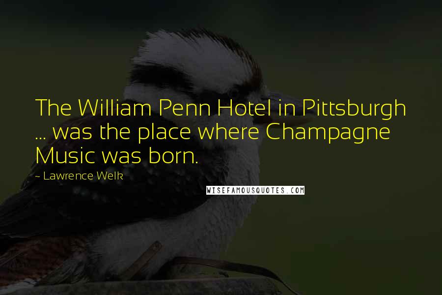 Lawrence Welk Quotes: The William Penn Hotel in Pittsburgh ... was the place where Champagne Music was born.