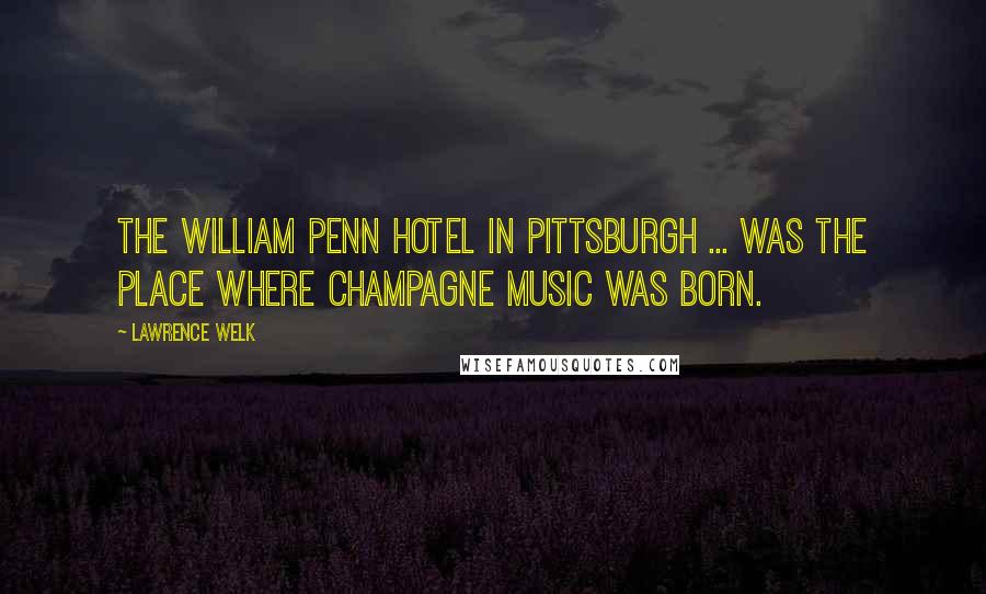 Lawrence Welk Quotes: The William Penn Hotel in Pittsburgh ... was the place where Champagne Music was born.