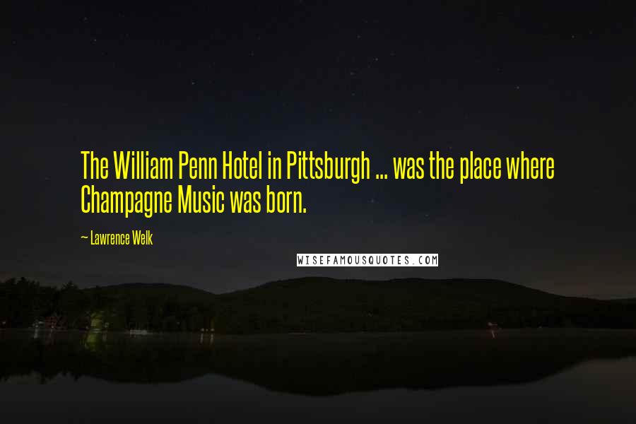 Lawrence Welk Quotes: The William Penn Hotel in Pittsburgh ... was the place where Champagne Music was born.