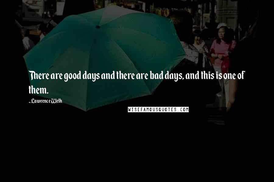 Lawrence Welk Quotes: There are good days and there are bad days, and this is one of them.