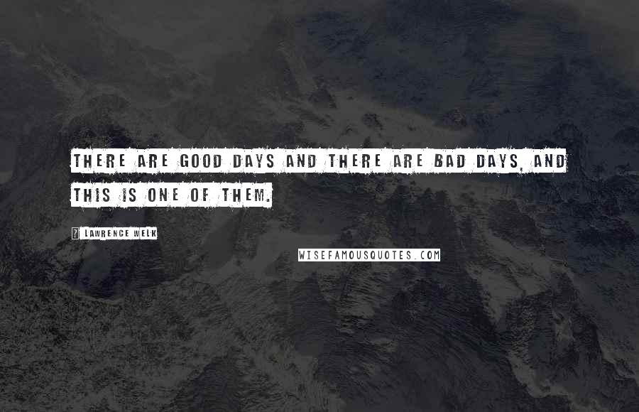 Lawrence Welk Quotes: There are good days and there are bad days, and this is one of them.