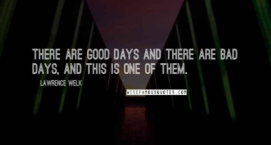 Lawrence Welk Quotes: There are good days and there are bad days, and this is one of them.