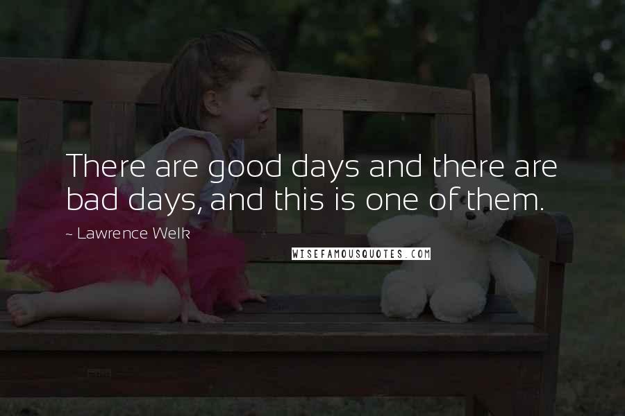 Lawrence Welk Quotes: There are good days and there are bad days, and this is one of them.