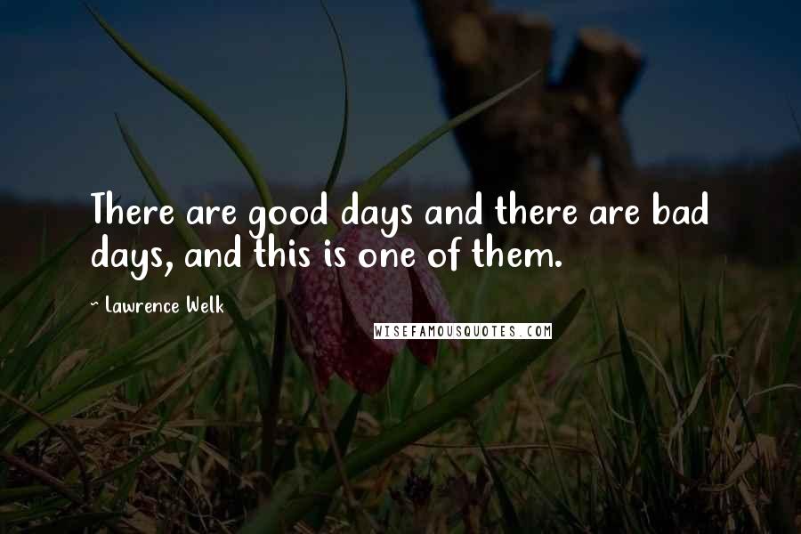 Lawrence Welk Quotes: There are good days and there are bad days, and this is one of them.