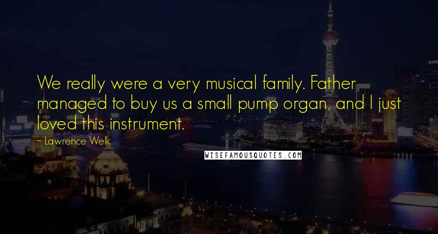 Lawrence Welk Quotes: We really were a very musical family. Father managed to buy us a small pump organ, and I just loved this instrument.