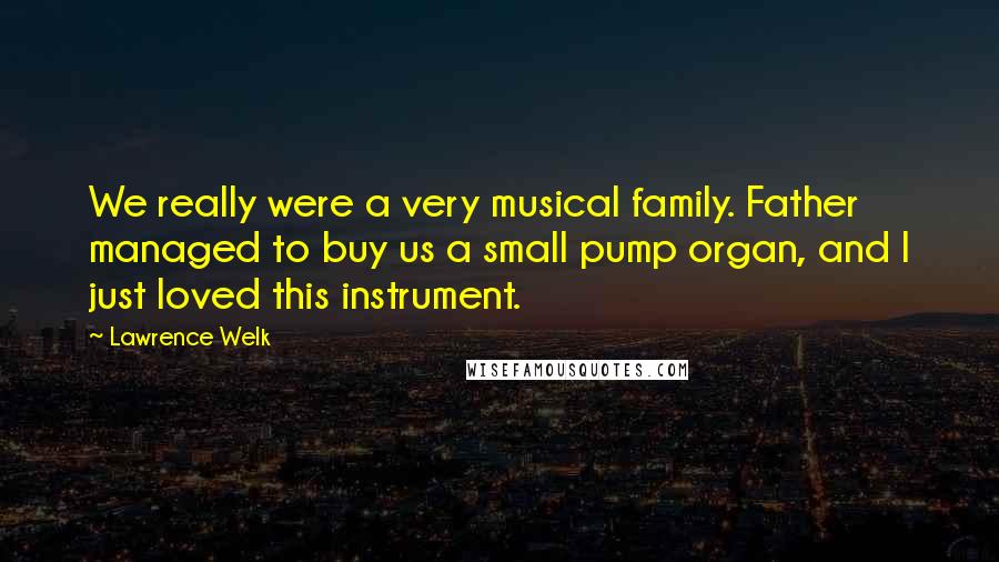 Lawrence Welk Quotes: We really were a very musical family. Father managed to buy us a small pump organ, and I just loved this instrument.