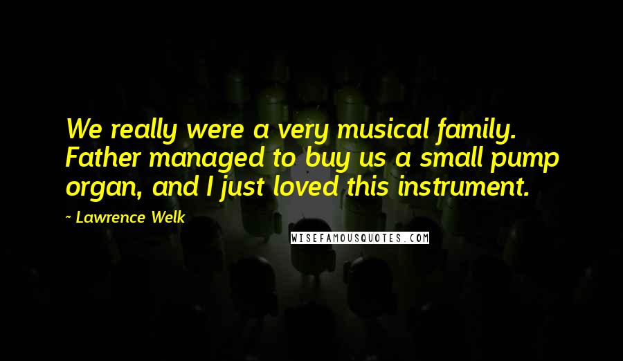 Lawrence Welk Quotes: We really were a very musical family. Father managed to buy us a small pump organ, and I just loved this instrument.