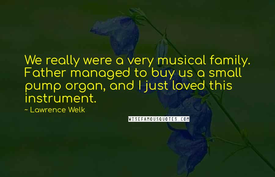 Lawrence Welk Quotes: We really were a very musical family. Father managed to buy us a small pump organ, and I just loved this instrument.