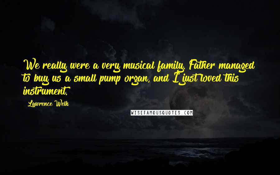 Lawrence Welk Quotes: We really were a very musical family. Father managed to buy us a small pump organ, and I just loved this instrument.