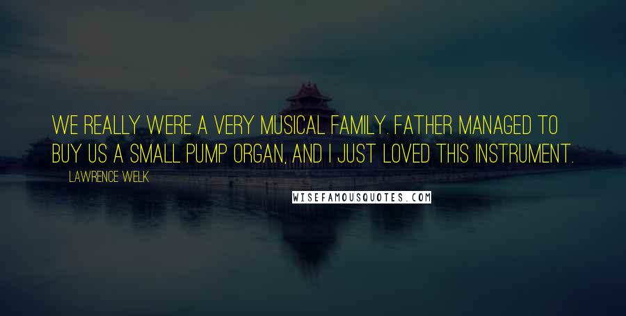 Lawrence Welk Quotes: We really were a very musical family. Father managed to buy us a small pump organ, and I just loved this instrument.