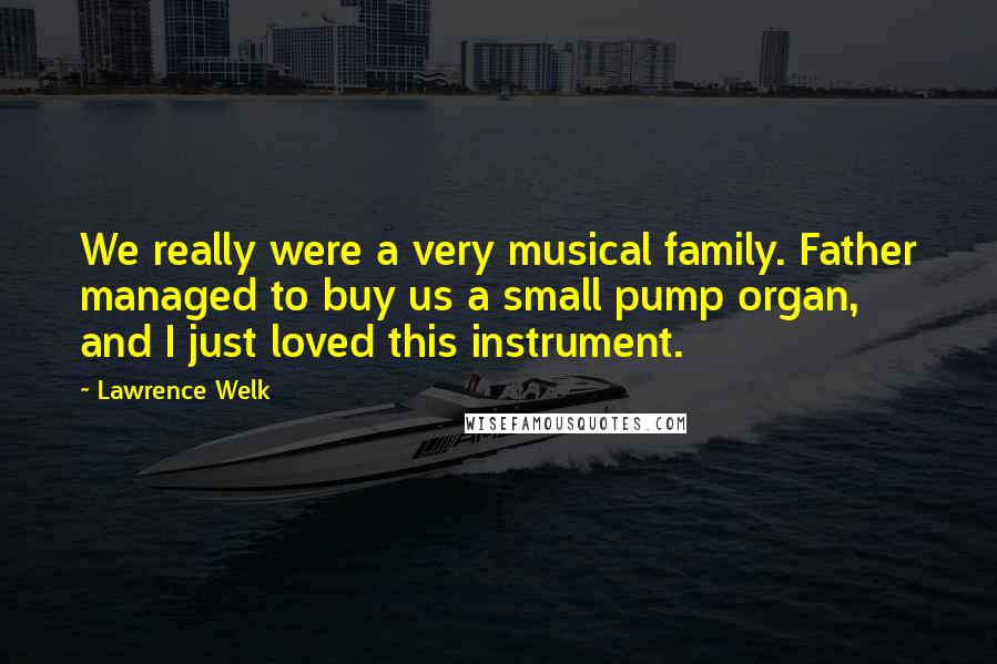 Lawrence Welk Quotes: We really were a very musical family. Father managed to buy us a small pump organ, and I just loved this instrument.