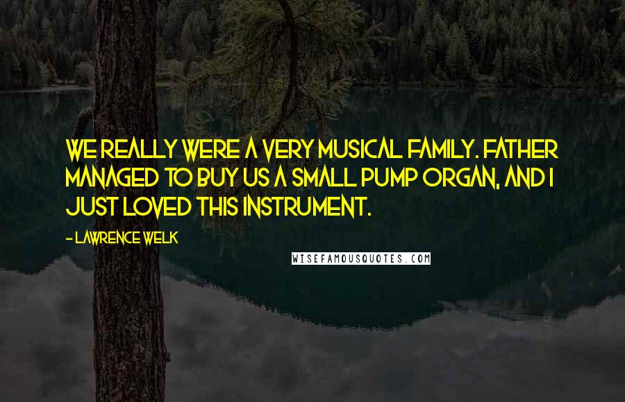 Lawrence Welk Quotes: We really were a very musical family. Father managed to buy us a small pump organ, and I just loved this instrument.