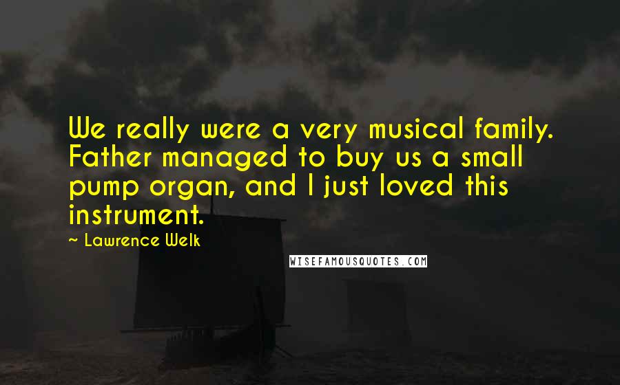 Lawrence Welk Quotes: We really were a very musical family. Father managed to buy us a small pump organ, and I just loved this instrument.